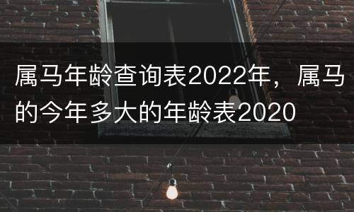 属马年龄查询表2022年，属马的今年多大的年龄表2020