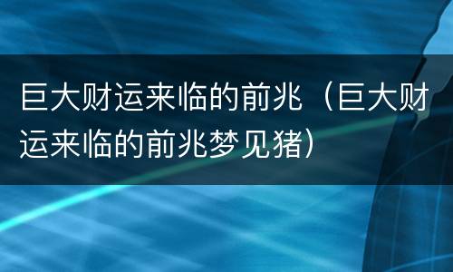 巨大财运来临的前兆（巨大财运来临的前兆梦见猪）