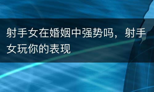 射手女在婚姻中强势吗，射手女玩你的表现