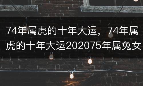 74年属虎的十年大运，74年属虎的十年大运202075年属兔女人鼠财运感情