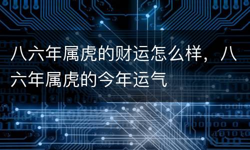 八六年属虎的财运怎么样，八六年属虎的今年运气