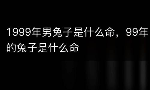 1999年男兔子是什么命，99年的兔子是什么命