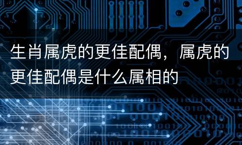 生肖属虎的更佳配偶，属虎的更佳配偶是什么属相的