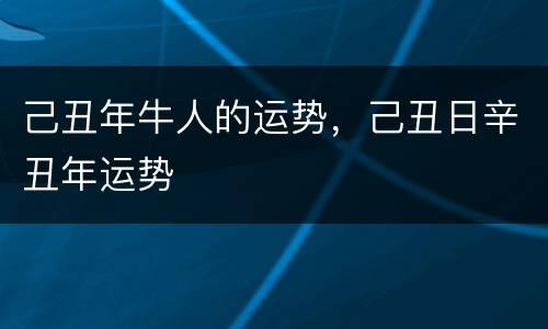 己丑年牛人的运势，己丑日辛丑年运势