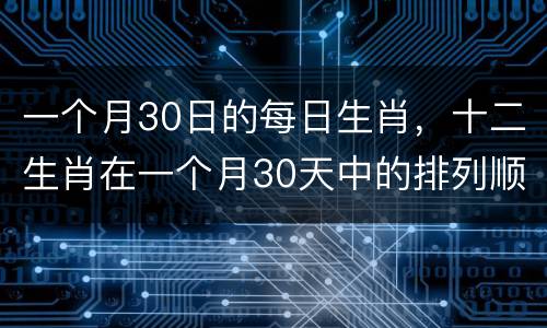 一个月30日的每日生肖，十二生肖在一个月30天中的排列顺序是怎么样的？