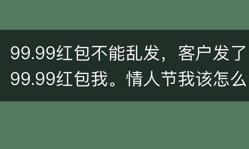 99.99红包不能乱发，客户发了99.99红包我。情人节我该怎么说