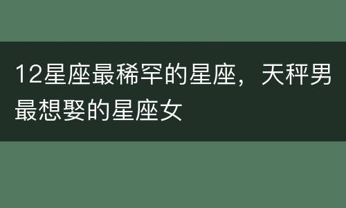 12星座最稀罕的星座，天秤男最想娶的星座女