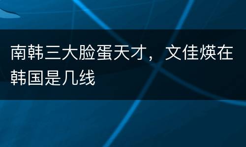 南韩三大脸蛋天才，文佳煐在韩国是几线