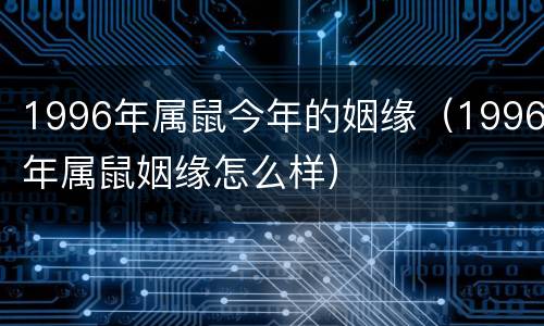 1996年属鼠今年的姻缘（1996年属鼠姻缘怎么样）