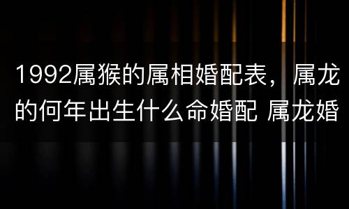 1992属猴的属相婚配表，属龙的何年出生什么命婚配 属龙婚配