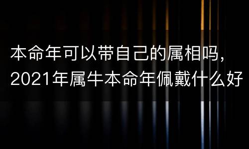 本命年可以带自己的属相吗，2021年属牛本命年佩戴什么好 2