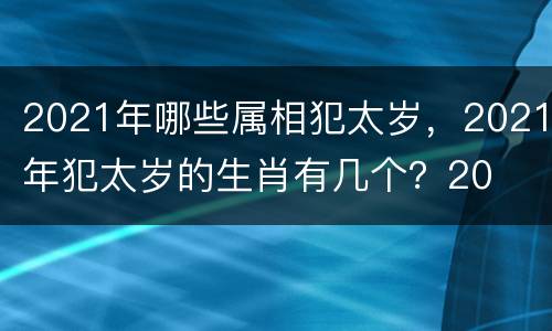 2021年哪些属相犯太岁，2021年犯太岁的生肖有几个？20