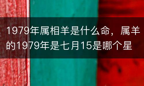 1979年属相羊是什么命，属羊的1979年是七月15是哪个星