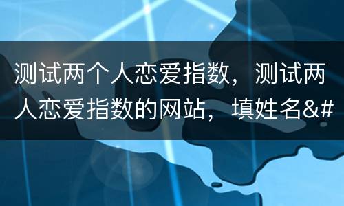 测试两个人恋爱指数，测试两人恋爱指数的网站，填姓名……..一类