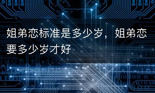 姐弟恋标准是多少岁，姐弟恋要多少岁才好