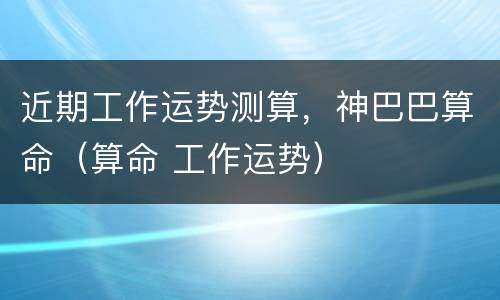 近期工作运势测算，神巴巴算命（算命 工作运势）