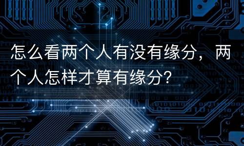 怎么看两个人有没有缘分，两个人怎样才算有缘分？