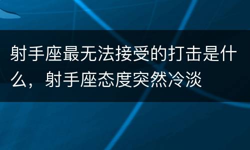 射手座最无法接受的打击是什么，射手座态度突然冷淡