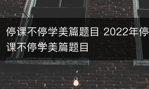 停课不停学美篇题目 2022年停课不停学美篇题目