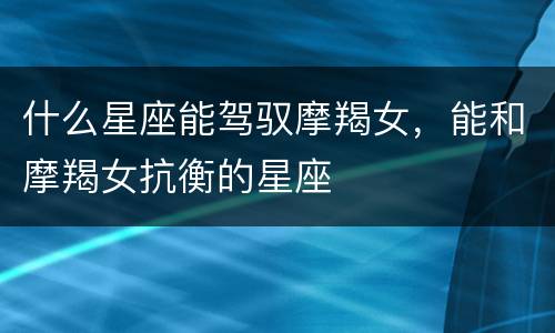 什么星座能驾驭摩羯女，能和摩羯女抗衡的星座