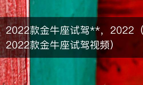 2022款金牛座试驾**，2022（2022款金牛座试驾视频）