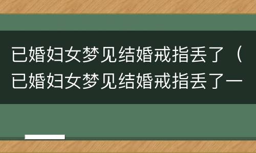 已婚妇女梦见结婚戒指丢了（已婚妇女梦见结婚戒指丢了一只）