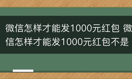 微信怎样才能发1000元红包 微信怎样才能发1000元红包不是转账