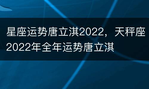星座运势唐立淇2022，天秤座2022年全年运势唐立淇