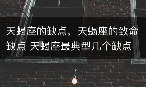 天蝎座的缺点，天蝎座的致命缺点 天蝎座最典型几个缺点