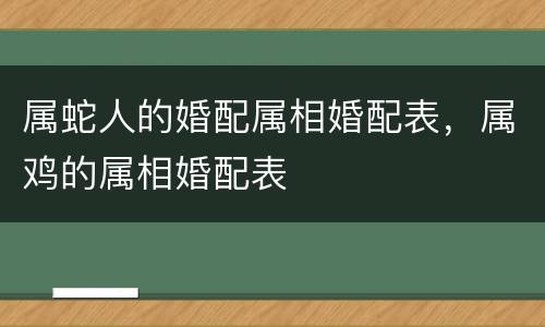属蛇人的婚配属相婚配表，属鸡的属相婚配表