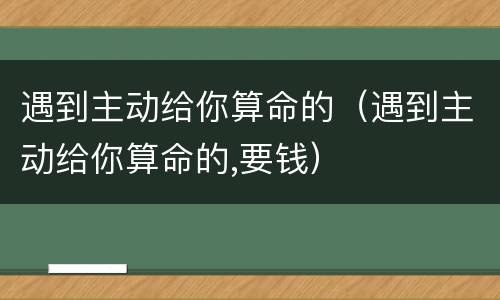 遇到主动给你算命的（遇到主动给你算命的,要钱）