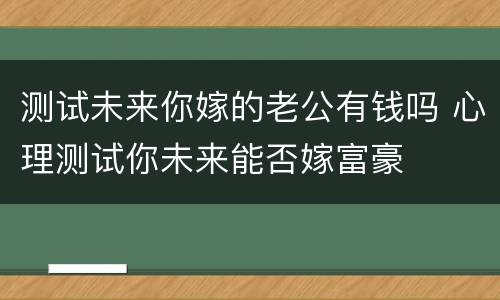 测试未来你嫁的老公有钱吗 心理测试你未来能否嫁富豪