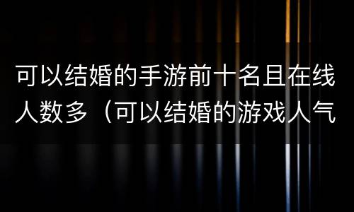 可以结婚的手游前十名且在线人数多（可以结婚的游戏人气较高）