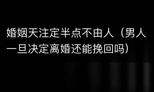 婚姻天注定半点不由人（男人一旦决定离婚还能挽回吗）