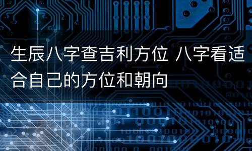 生辰八字查吉利方位 八字看适合自己的方位和朝向