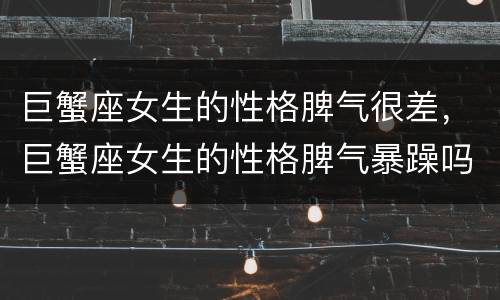巨蟹座女生的性格脾气很差，巨蟹座女生的性格脾气暴躁吗