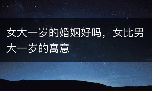 女大一岁的婚姻好吗，女比男大一岁的寓意