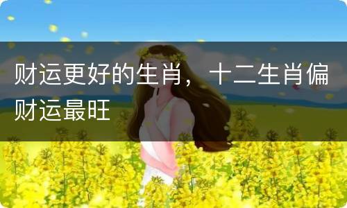 财运更好的生肖，十二生肖偏财运最旺