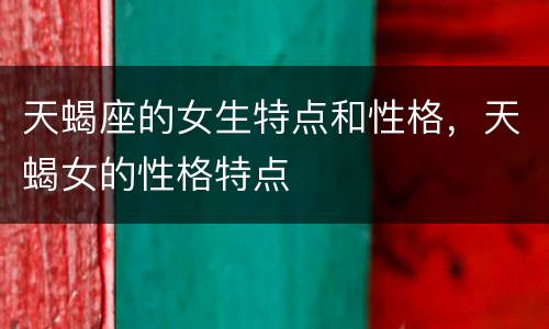 天蝎座的女生特点和性格，天蝎女的性格特点