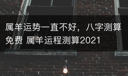 属羊运势一直不好，八字测算免费 属羊运程测算2021