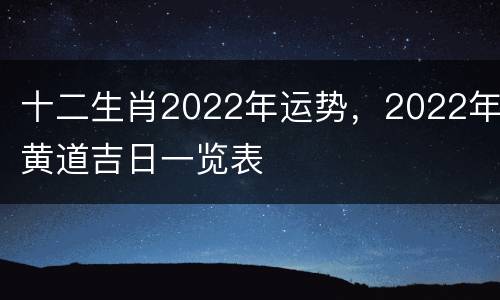 十二生肖2022年运势，2022年黄道吉日一览表