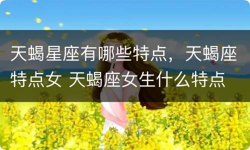 天蝎星座有哪些特点，天蝎座特点女 天蝎座女生什么特点