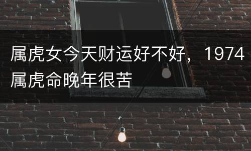 属虎女今天财运好不好，1974属虎命晚年很苦