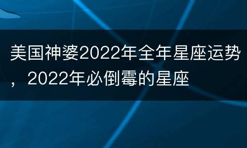 美国神婆2022年全年星座运势，2022年必倒霉的星座