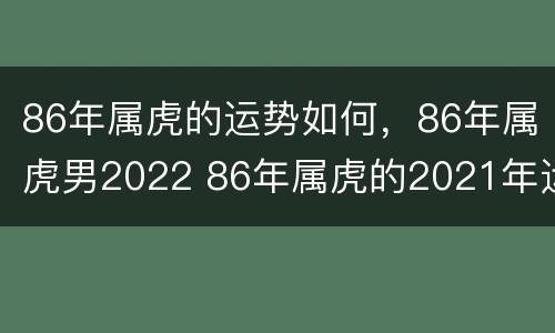 86年属虎的运势如何，86年属虎男2022 86年属虎的2021年运势男