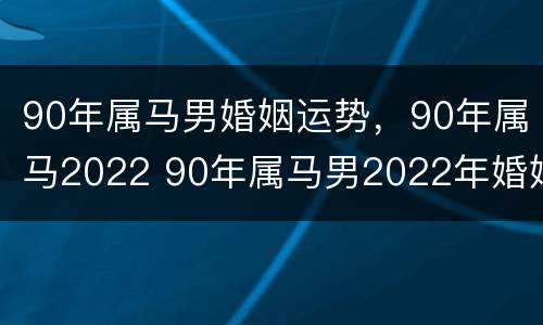90年属马男婚姻运势，90年属马2022 90年属马男2022年婚姻怎么样