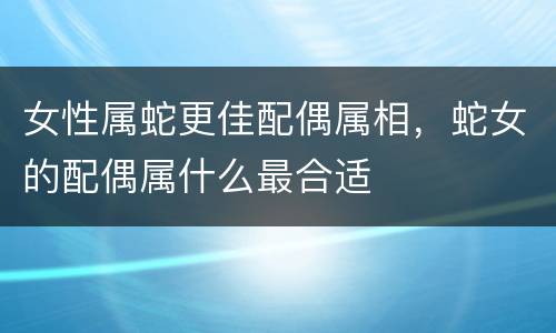 女性属蛇更佳配偶属相，蛇女的配偶属什么最合适