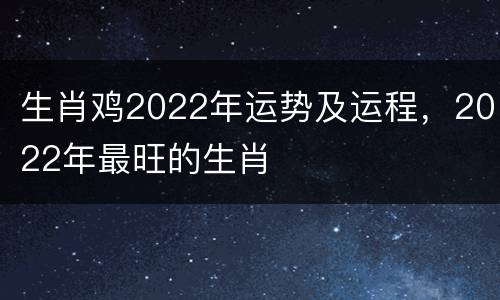 生肖鸡2022年运势及运程，2022年最旺的生肖