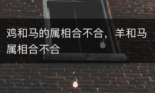 鸡和马的属相合不合，羊和马属相合不合