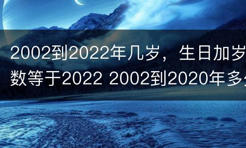 2002到2022年几岁，生日加岁数等于2022 2002到2020年多少周岁